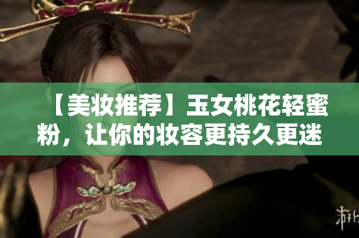 【美妆推荐】玉女桃花轻蜜粉，让你的妆容更持久更迷人！