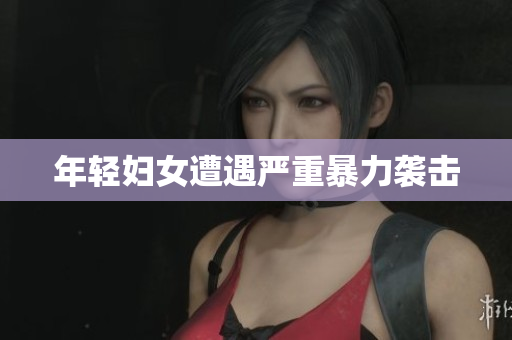 年轻妇女遭遇严重暴力袭击