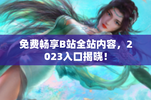 免费畅享B站全站内容，2023入口揭晓！
