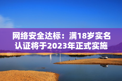网络安全达标：满18岁实名认证将于2023年正式实施