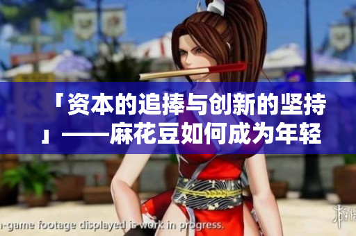 「资本的追捧与创新的坚持」——麻花豆如何成为年轻人心中的网红？