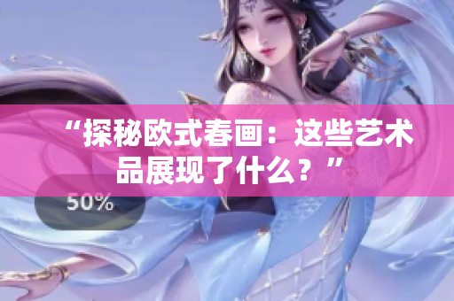 “探秘欧式春画：这些艺术品展现了什么？”