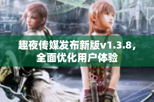 趣夜传媒发布新版v1.3.8，全面优化用户体验