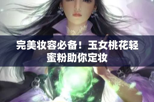 完美妆容必备！玉女桃花轻蜜粉助你定妆