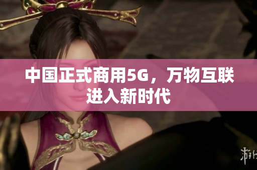 中国正式商用5G，万物互联进入新时代