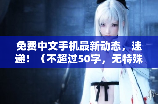 免费中文手机最新动态，速递！（不超过50字，无特殊符号）
