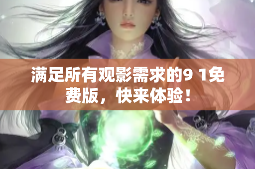 满足所有观影需求的9 1免费版，快来体验！