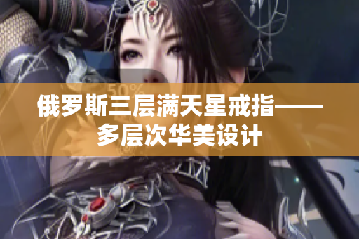 俄罗斯三层满天星戒指——多层次华美设计