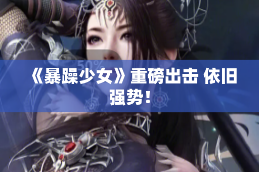 《暴躁少女》重磅出击 依旧强势！