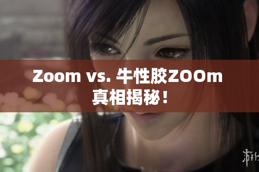 Zoom vs. 牛性胶ZOOm 真相揭秘！