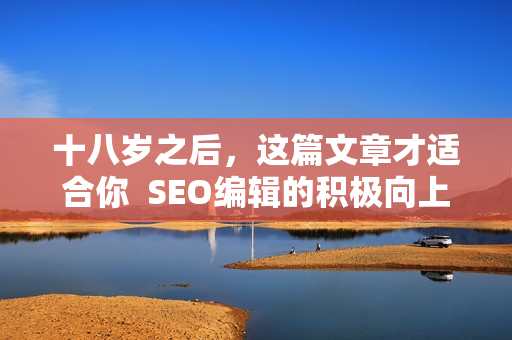 十八岁之后，这篇文章才适合你  SEO编辑的积极向上分享