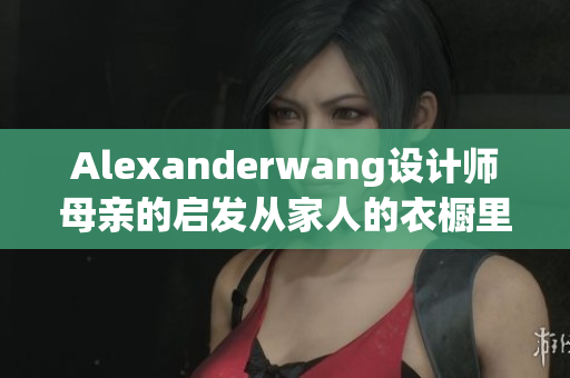 Alexanderwang设计师母亲的启发从家人的衣橱里汲取恒久灵感