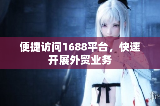 便捷访问1688平台，快速开展外贸业务