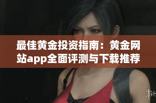 最佳黄金投资指南：黄金网站app全面评测与下载推荐