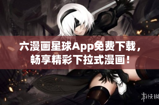 六漫画星球App免费下载，畅享精彩下拉式漫画！