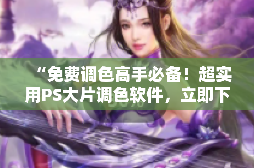 “免费调色高手必备！超实用PS大片调色软件，立即下载！”
