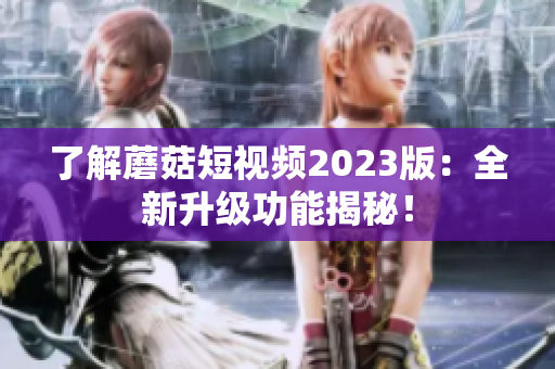 了解蘑菇短视频2023版：全新升级功能揭秘！
