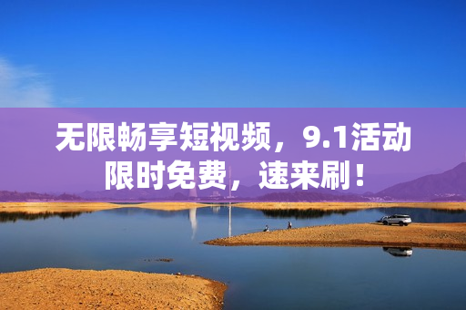 无限畅享短视频，9.1活动限时免费，速来刷！