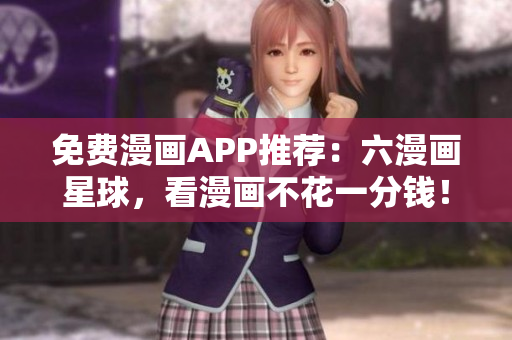 免费漫画APP推荐：六漫画星球，看漫画不花一分钱！