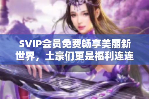 SVIP会员免费畅享美丽新世界，土豪们更是福利连连