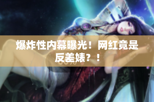 爆炸性内幕曝光！网红竟是反差婊？！