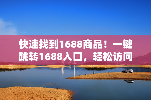 快速找到1688商品！一键跳转1688入口，轻松访问优质供应链！