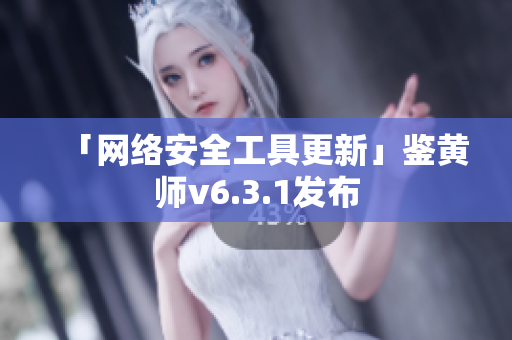 「网络安全工具更新」鉴黄师v6.3.1发布