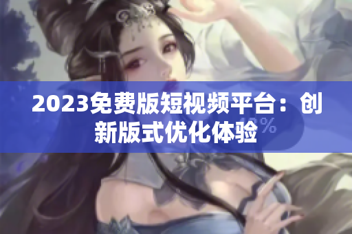 2023免费版短视频平台：创新版式优化体验