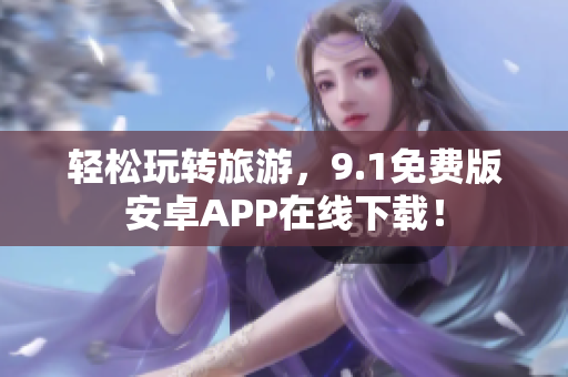 轻松玩转旅游，9.1免费版安卓APP在线下载！