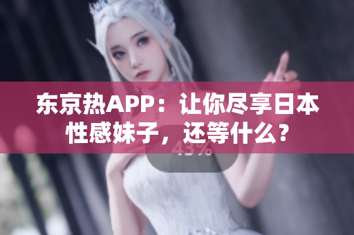 东京热APP：让你尽享日本性感妹子，还等什么？