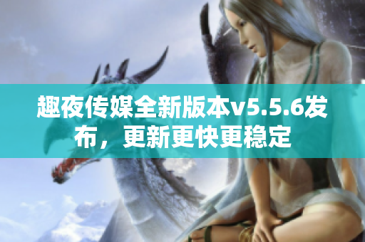 趣夜传媒全新版本v5.5.6发布，更新更快更稳定
