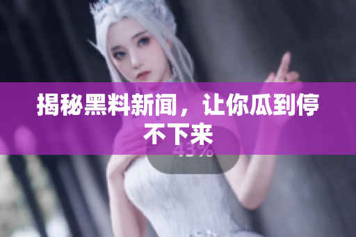 揭秘黑料新闻，让你瓜到停不下来