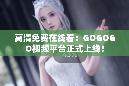 高清免费在线看：GOGOGO视频平台正式上线！