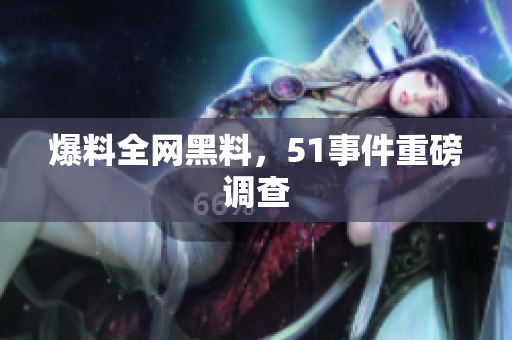 爆料全网黑料，51事件重磅调查