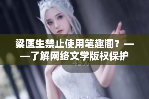 梁医生禁止使用笔趣阁？——了解网络文学版权保护