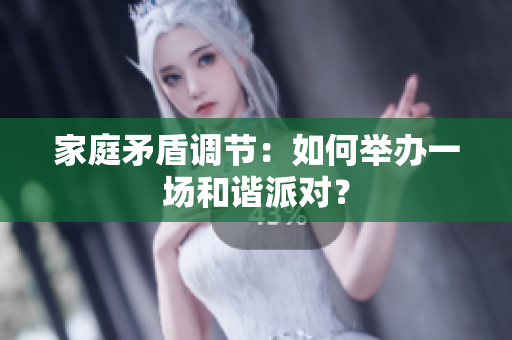 家庭矛盾调节：如何举办一场和谐派对？