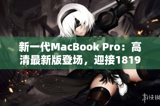 新一代MacBook Pro：高清最新版登场，迎接1819岁购买者