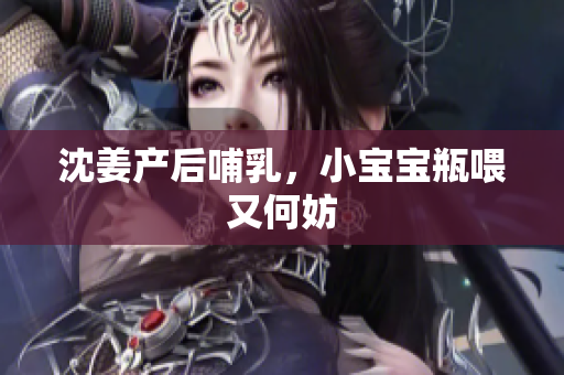 沈姜产后哺乳，小宝宝瓶喂又何妨