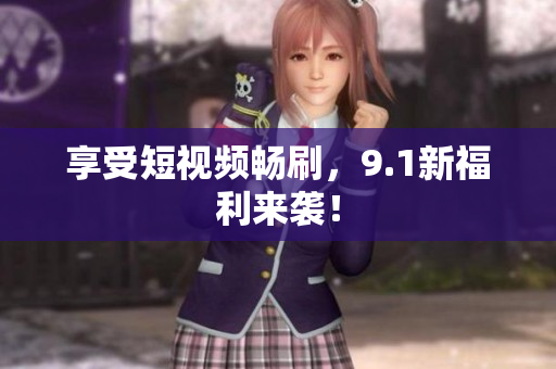 享受短视频畅刷，9.1新福利来袭！