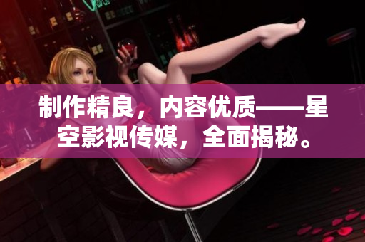 制作精良，内容优质——星空影视传媒，全面揭秘。