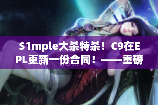 S1mple大杀特杀！C9在EPL更新一份合同！——重磅人事消息