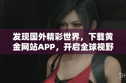 发现国外精彩世界，下载黄金网站APP，开启全球视野！