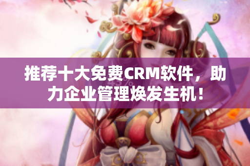 推荐十大免费CRM软件，助力企业管理焕发生机！