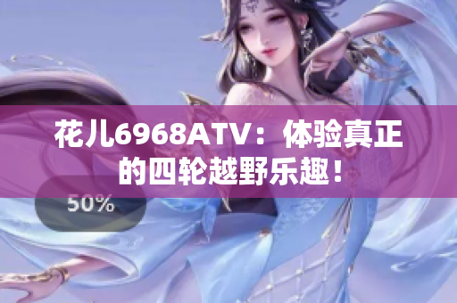 花儿6968ATV：体验真正的四轮越野乐趣！