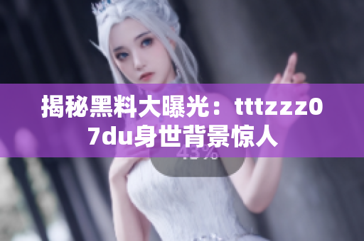 揭秘黑料大曝光：tttzzz07du身世背景惊人