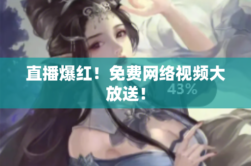 直播爆红！免费网络视频大放送！