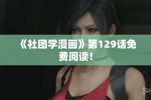 《社团学漫画》第129话免费阅读！