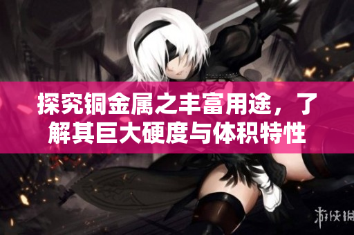 探究铜金属之丰富用途，了解其巨大硬度与体积特性