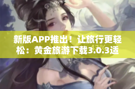 新版APP推出！让旅行更轻松：黄金旅游下载3.0.3适配OPPO