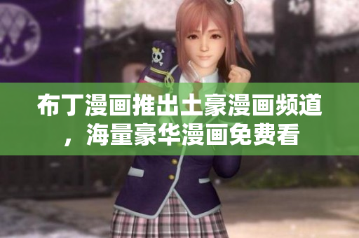 布丁漫画推出土豪漫画频道，海量豪华漫画免费看